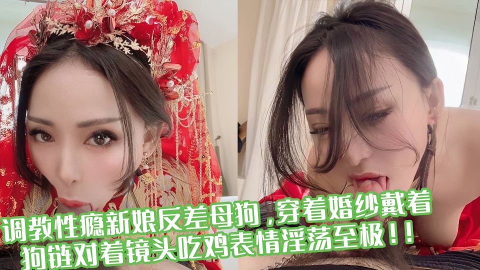 调教性瘾新娘反差母狗，穿着婚纱戴着狗链对着镜头吃鸡表情淫荡至极！！