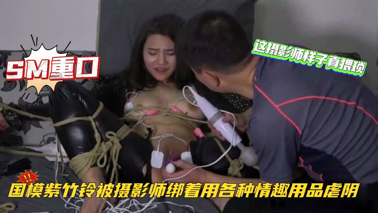 【国模工作室流出】美女模特挑战紫竹铃被摄影师绑着用各种情趣用品虐阴这摄影师样子真猥琐#清晰对话#SM性虐