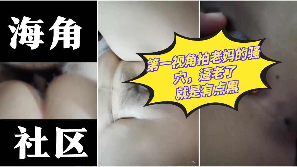 【海角原创】第一视角拍老妈的骚穴，逼老了就是有点黑
